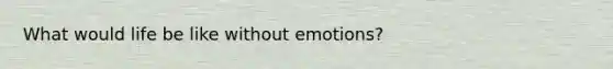 What would life be like without emotions?