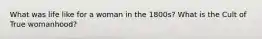 What was life like for a woman in the 1800s? What is the Cult of True womanhood?