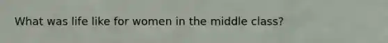 What was life like for women in the middle class?
