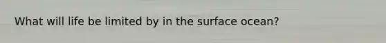 What will life be limited by in the surface ocean?