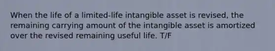 When the life of a limited-life intangible asset is revised, the remaining carrying amount of the intangible asset is amortized over the revised remaining useful life. T/F