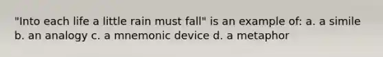 "Into each life a little rain must fall" is an example of: a. a simile b. an analogy c. a mnemonic device d. a metaphor