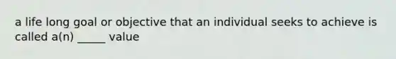 a life long goal or objective that an individual seeks to achieve is called a(n) _____ value