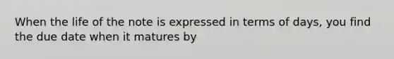 When the life of the note is expressed in terms of days, you find the due date when it matures by