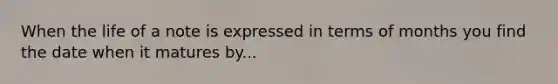 When the life of a note is expressed in terms of months you find the date when it matures by...