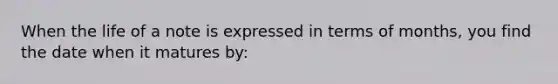 When the life of a note is expressed in terms of months, you find the date when it matures by: