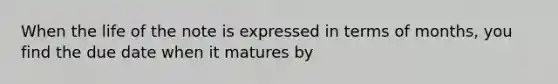 When the life of the note is expressed in terms of months, you find the due date when it matures by