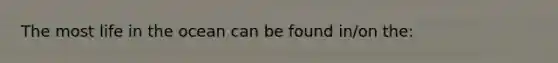 The most life in the ocean can be found in/on the: