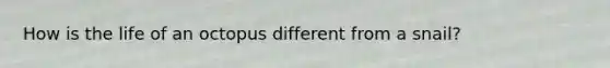 How is the life of an octopus different from a snail?