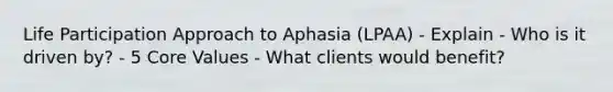 Life Participation Approach to Aphasia (LPAA) - Explain - Who is it driven by? - 5 Core Values - What clients would benefit?