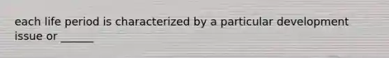 each life period is characterized by a particular development issue or ______