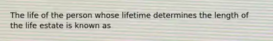 The life of the person whose lifetime determines the length of the life estate is known as