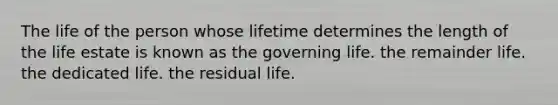 The life of the person whose lifetime determines the length of the life estate is known as the governing life. the remainder life. the dedicated life. the residual life.