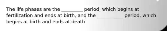 The life phases are the _________ period, which begins at fertilization and ends at birth, and the ___________ period, which begins at birth and ends at death