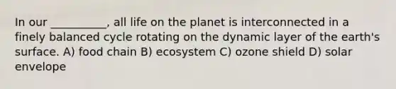 In our __________, all life on the planet is interconnected in a finely balanced cycle rotating on the dynamic layer of the earth's surface. A) food chain B) ecosystem C) ozone shield D) solar envelope