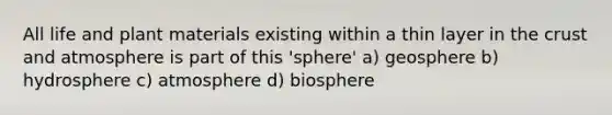 All life and plant materials existing within a thin layer in the crust and atmosphere is part of this 'sphere' a) geosphere b) hydrosphere c) atmosphere d) biosphere