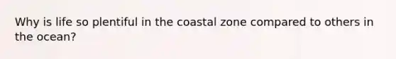 Why is life so plentiful in the coastal zone compared to others in the ocean?