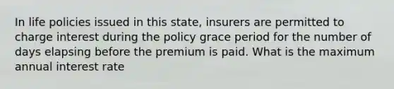 In life policies issued in this state, insurers are permitted to charge interest during the policy grace period for the number of days elapsing before the premium is paid. What is the maximum annual interest rate