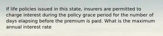 If life policies issued in this state, insurers are permitted to charge interest during the policy grace period for the number of days elapsing before the premium is paid. What is the maximum annual interest rate