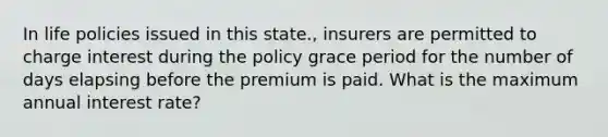 In life policies issued in this state., insurers are permitted to charge interest during the policy grace period for the number of days elapsing before the premium is paid. What is the maximum annual interest rate?