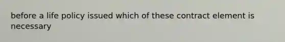 before a life policy issued which of these contract element is necessary