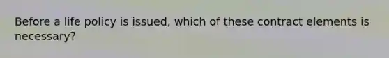 Before a life policy is issued, which of these contract elements is necessary?