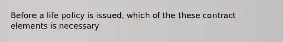 Before a life policy is issued, which of the these contract elements is necessary