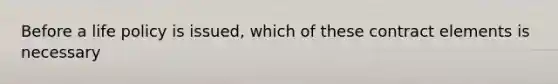 Before a life policy is issued, which of these contract elements is necessary