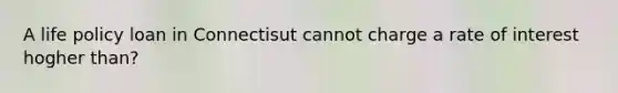 A life policy loan in Connectisut cannot charge a rate of interest hogher than?