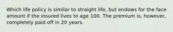 Which life policy is similar to straight life, but endows for the face amount if the insured lives to age 100. The premium is, however, completely paid off in 20 years.