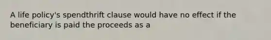 A life policy's spendthrift clause would have no effect if the beneficiary is paid the proceeds as a