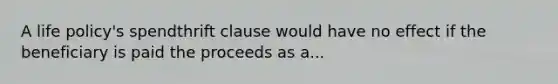 A life policy's spendthrift clause would have no effect if the beneficiary is paid the proceeds as a...