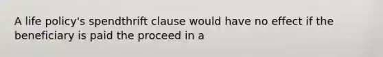 A life policy's spendthrift clause would have no effect if the beneficiary is paid the proceed in a