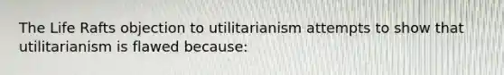 The Life Rafts objection to utilitarianism attempts to show that utilitarianism is flawed because: