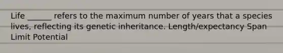 Life ______ refers to the maximum number of years that a species lives, reflecting its genetic inheritance. Length/expectancy Span Limit Potential