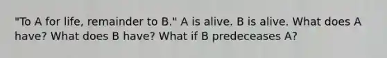 "To A for life, remainder to B." A is alive. B is alive. What does A have? What does B have? What if B predeceases A?