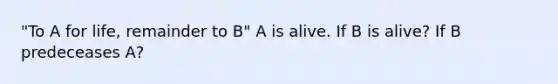 "To A for life, remainder to B" A is alive. If B is alive? If B predeceases A?