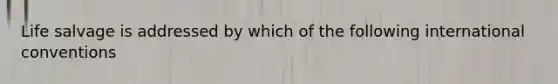 Life salvage is addressed by which of the following international conventions