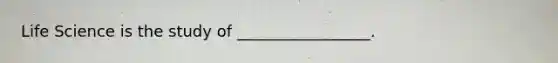 Life Science is the study of _________________.
