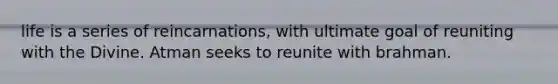 life is a series of reincarnations, with ultimate goal of reuniting with the Divine. Atman seeks to reunite with brahman.