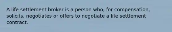 A life settlement broker is a person who, for compensation, solicits, negotiates or offers to negotiate a life settlement contract.