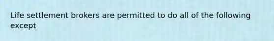 Life settlement brokers are permitted to do all of the following except