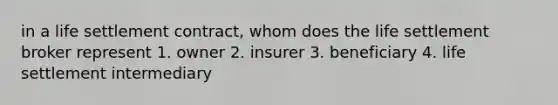 in a life settlement contract, whom does the life settlement broker represent 1. owner 2. insurer 3. beneficiary 4. life settlement intermediary