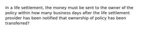 In a life settlement, the money must be sent to the owner of the policy within how many business days after the life settlement provider has been notified that ownership of policy has been transferred?