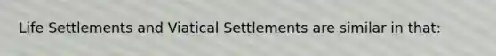 Life Settlements and Viatical Settlements are similar in that: