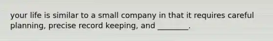 your life is similar to a small company in that it requires careful planning, precise record keeping, and ________.