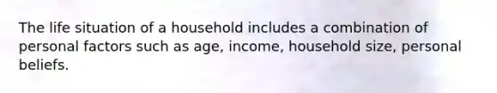 The life situation of a household includes a combination of personal factors such as age, income, household size, personal beliefs.