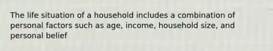 The life situation of a household includes a combination of personal factors such as age, income, household size, and personal belief