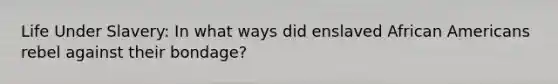 Life Under Slavery: In what ways did enslaved African Americans rebel against their bondage?