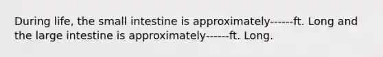 During life, the small intestine is approximately------ft. Long and the large intestine is approximately------ft. Long.